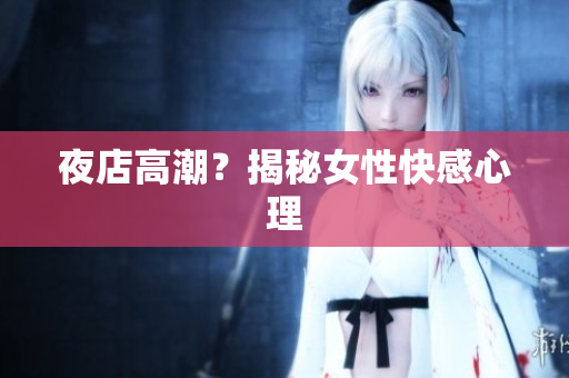 夜店高潮？揭秘女性快感心理