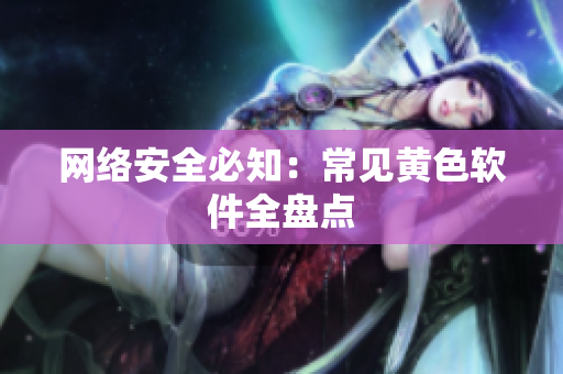 网络安全必知：常见黄色软件全盘点