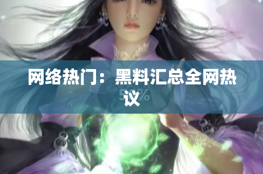 网络热门：黑料汇总全网热议