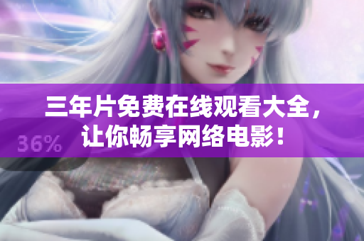 三年片免费在线观看大全，让你畅享网络电影！