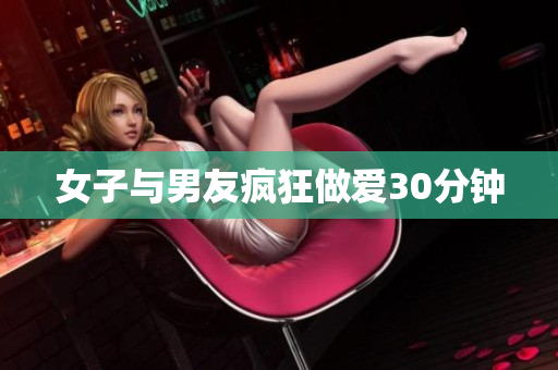 女子与男友疯狂做爱30分钟