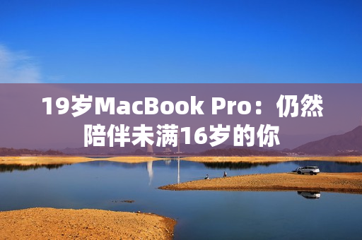 19岁MacBook Pro：仍然陪伴未满16岁的你