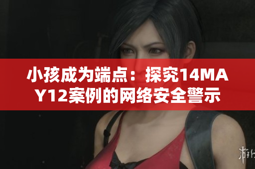 小孩成为端点：探究14MAY12案例的网络安全警示