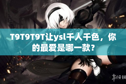 T9T9T9T让ysl千人千色，你的最爱是哪一款？
