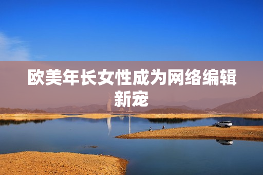 欧美年长女性成为网络编辑新宠