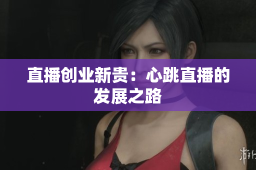 直播创业新贵：心跳直播的发展之路