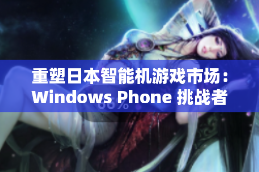 重塑日本智能机游戏市场：Windows Phone 挑战者复兴