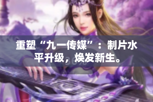 重塑“九一传媒”：制片水平升级，焕发新生。