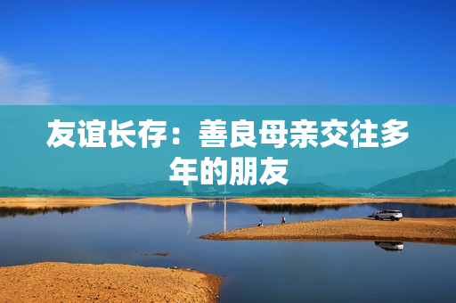 友谊长存：善良母亲交往多年的朋友