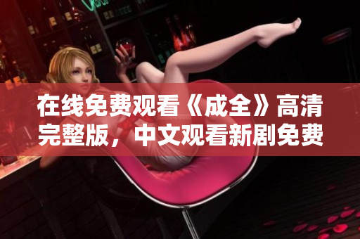 在线免费观看《成全》高清完整版，中文观看新剧免费爆看！