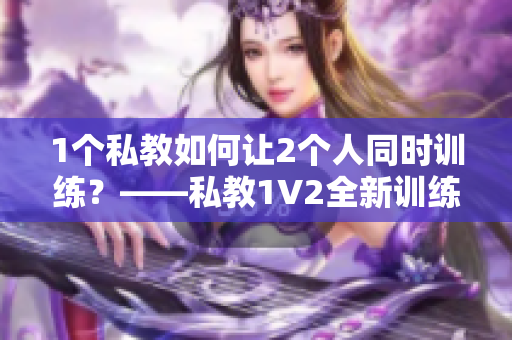 1个私教如何让2个人同时训练？——私教1V2全新训练思路