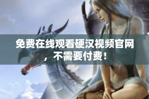免费在线观看硬汉视频官网，不需要付费！