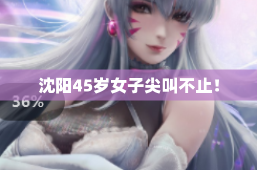 沈阳45岁女子尖叫不止！