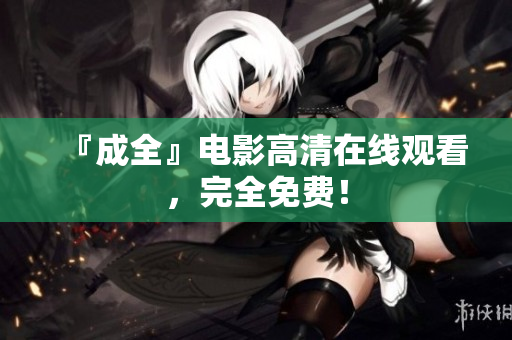 『成全』电影高清在线观看，完全免费！