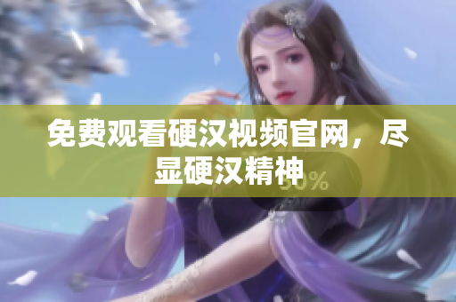 免费观看硬汉视频官网，尽显硬汉精神