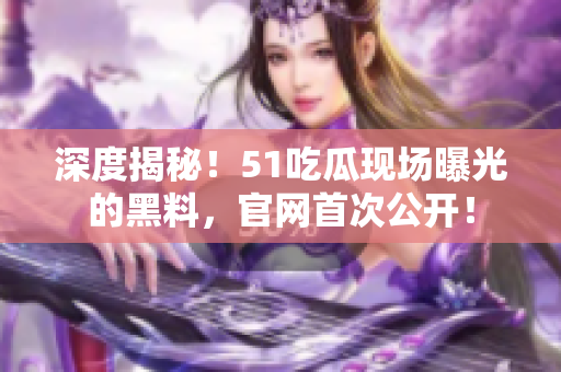 深度揭秘！51吃瓜现场曝光的黑料，官网首次公开！