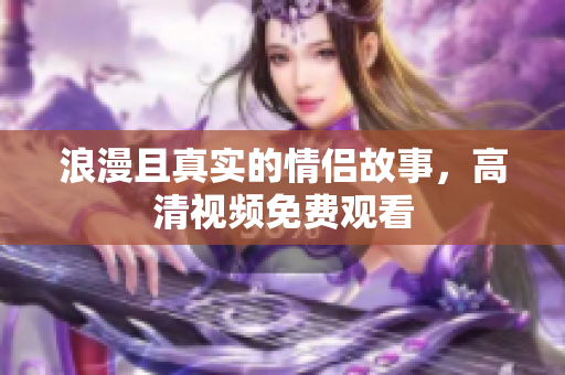 浪漫且真实的情侣故事，高清视频免费观看