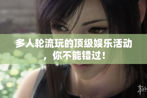 多人轮流玩的顶级娱乐活动，你不能错过！