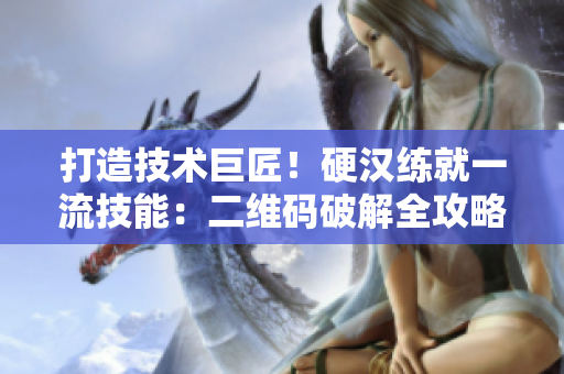 打造技术巨匠！硬汉练就一流技能：二维码破解全攻略