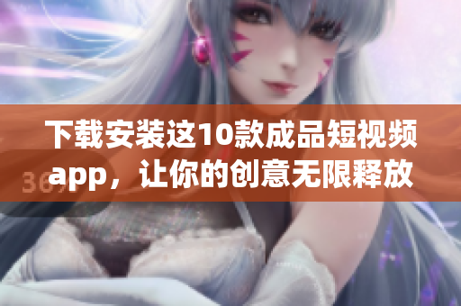 下载安装这10款成品短视频app，让你的创意无限释放！