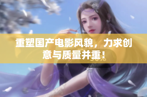 重塑国产电影风貌，力求创意与质量并重！