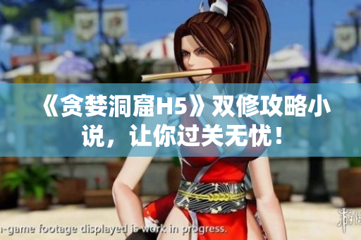 《贪婪洞窟H5》双修攻略小说，让你过关无忧！