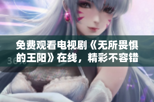 免费观看电视剧《无所畏惧的王阳》在线，精彩不容错过！