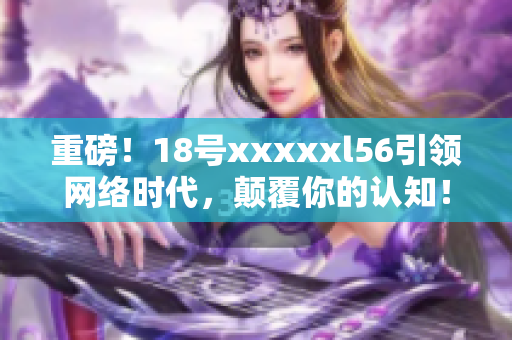 重磅！18号xxxxxl56引领网络时代，颠覆你的认知！