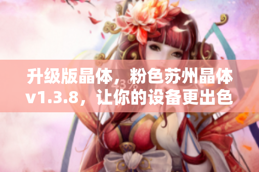 升级版晶体，粉色苏州晶体v1.3.8，让你的设备更出色