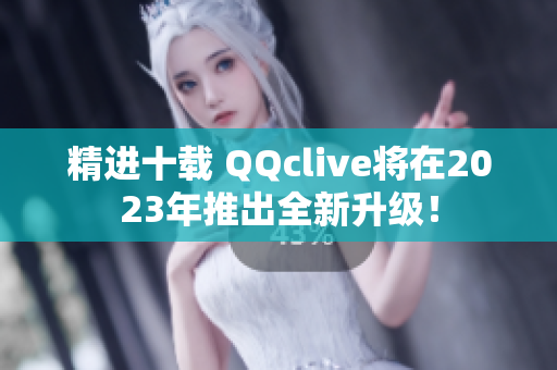 精进十载 QQclive将在2023年推出全新升级！