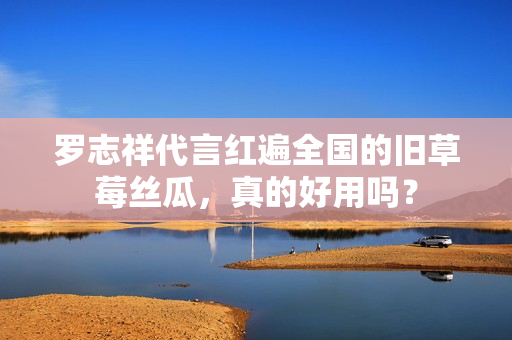 罗志祥代言红遍全国的旧草莓丝瓜，真的好用吗？