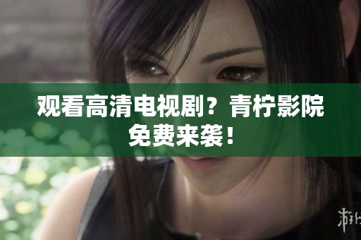 观看高清电视剧？青柠影院免费来袭！