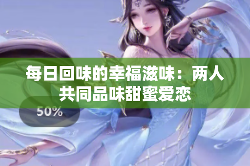 每日回味的幸福滋味：两人共同品味甜蜜爱恋