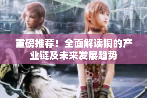 重磅推荐！全面解读铜的产业链及未来发展趋势