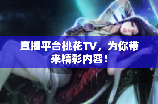 直播平台桃花TV，为你带来精彩内容！