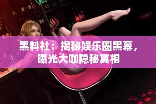 黑料社：揭秘娱乐圈黑幕，曝光大咖隐秘真相