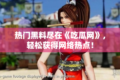 热门黑料尽在《吃瓜网》，轻松获得网络热点！