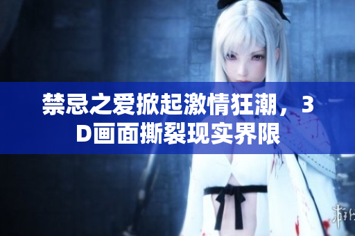 禁忌之爱掀起激情狂潮，3D画面撕裂现实界限