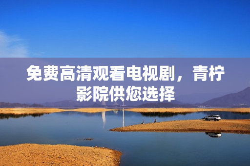 免费高清观看电视剧，青柠影院供您选择