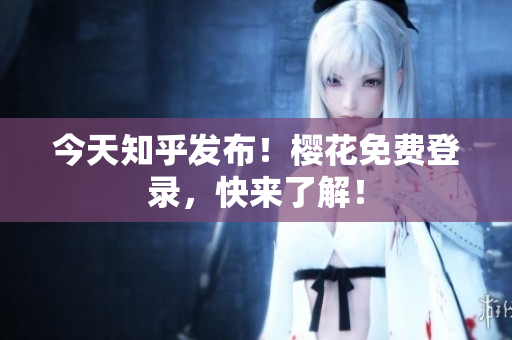今天知乎发布！樱花免费登录，快来了解！