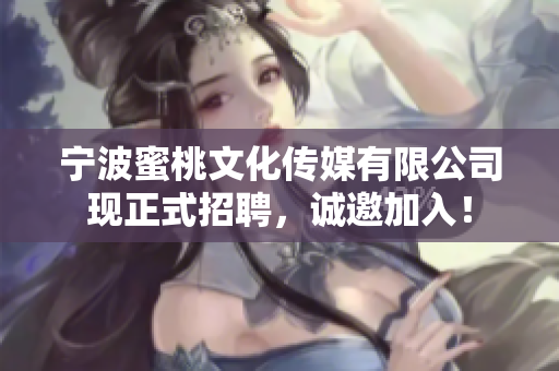 宁波蜜桃文化传媒有限公司现正式招聘，诚邀加入！