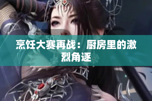 烹饪大赛再战：厨房里的激烈角逐
