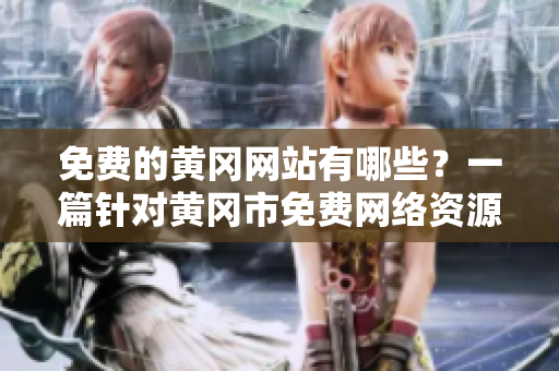 免费的黄冈网站有哪些？一篇针对黄冈市免费网络资源的报道