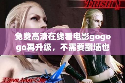 免费高清在线看电影gogogo再升级，不需要翻墙也能看！
