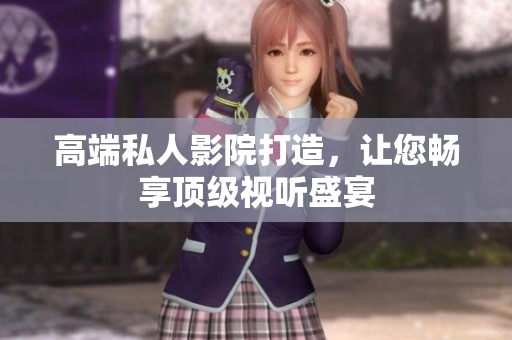 高端私人影院打造，让您畅享顶级视听盛宴