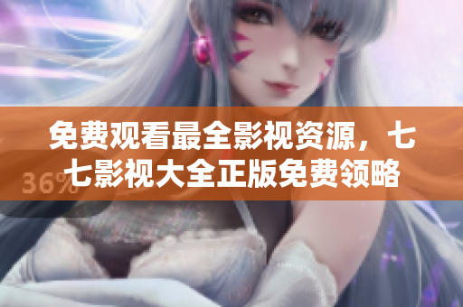 免费观看最全影视资源，七七影视大全正版免费领略