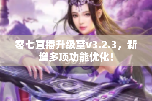 零七直播升级至v3.2.3，新增多项功能优化！