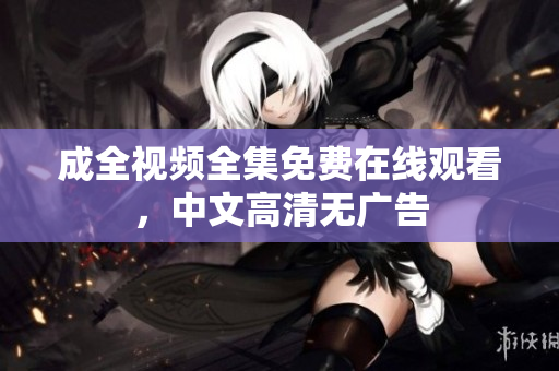 成全视频全集免费在线观看，中文高清无广告