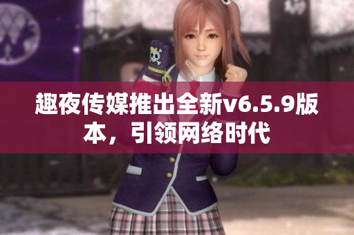 趣夜传媒推出全新v6.5.9版本，引领网络时代
