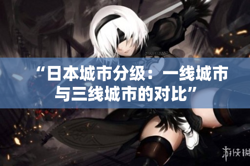 “日本城市分级：一线城市与三线城市的对比”